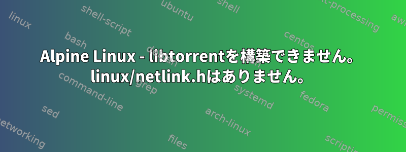 Alpine Linux - libtorrentを構築できません。 linux/netlink.hはありません。