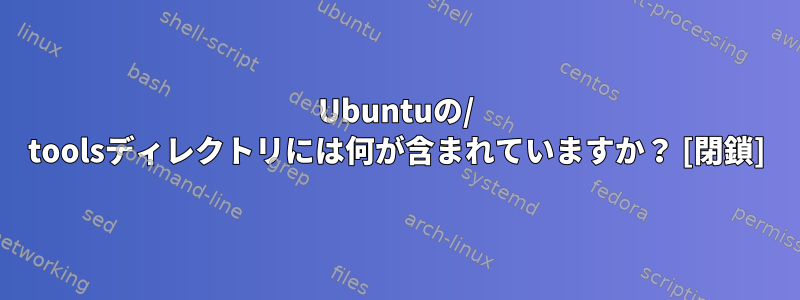 Ubuntuの/ toolsディレクトリには何が含まれていますか？ [閉鎖]