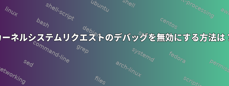 カーネルシステムリクエストのデバッグを無効にする方法は？