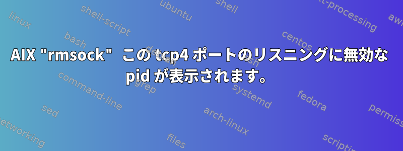 AIX "rmsock" この tcp4 ポートのリスニングに無効な pid が表示されます。