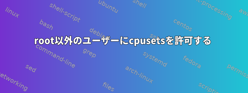 root以外のユーザーにcpusetsを許可する