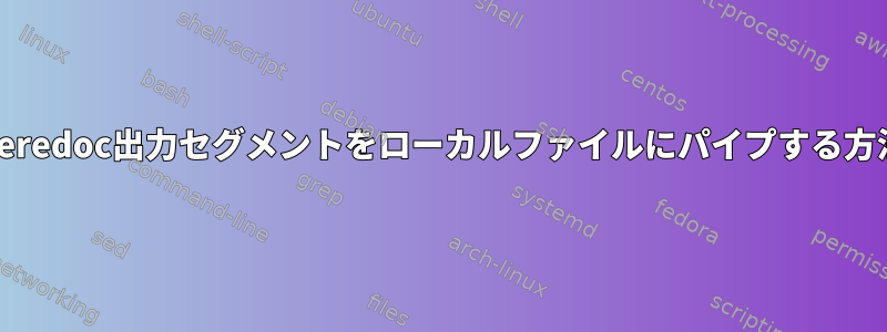 Heredoc出力セグメントをローカルファイルにパイプする方法