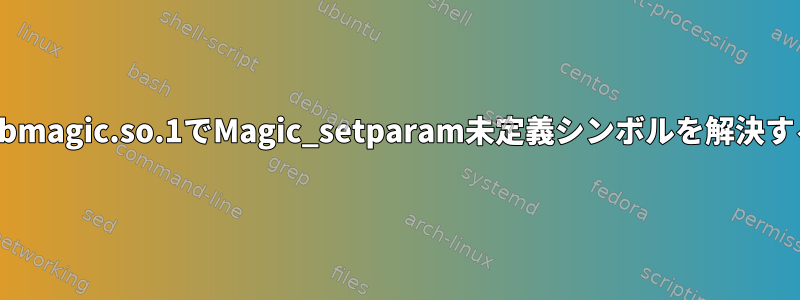 /lib64/libmagic.so.1でMagic_setparam未定義シンボルを解決するには？