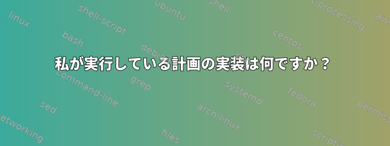 私が実行している計画の実装は何ですか？