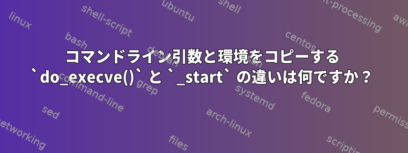 コマンドライン引数と環境をコピーする `do_execve()` と `_start` の違いは何ですか？