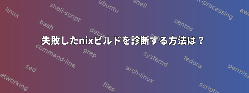 失敗したnixビルドを診断する方法は？