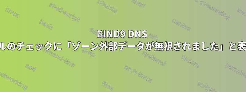 BIND9 DNS ゾーンファイルのチェックに「ゾーン外部データが無視されました」と表示されます。