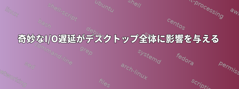 奇妙なI/O遅延がデスクトップ全体に影響を与える