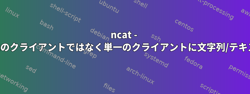 ncat - チャットオプション？他のクライアントではなく単一のクライアントに文字列/テキストを送信する方法は？