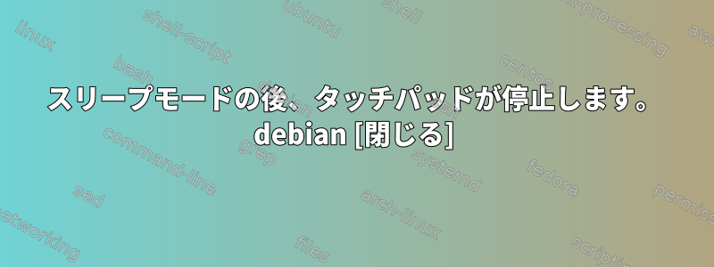 スリープモードの後、タッチパッドが停止します。 debian [閉じる]