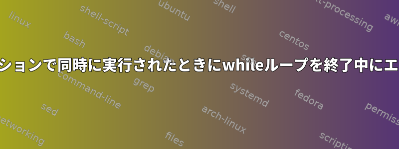 スクリプトが別のセッションで同時に実行されたときにwhileループを終了中にエラーが発生しました。