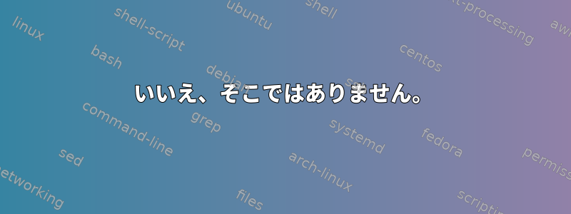 いいえ、そこではありません。