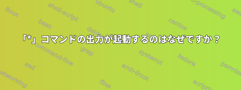 「*」コマンドの出力が起動するのはなぜですか？