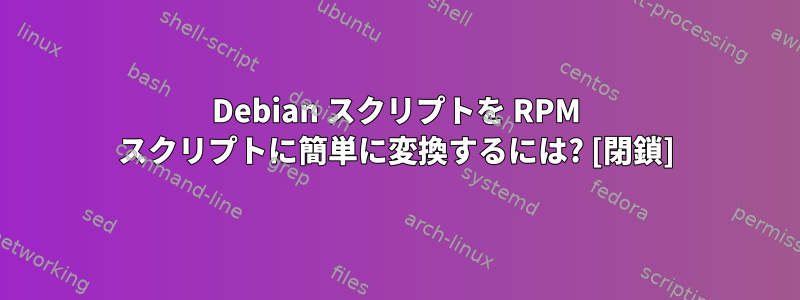 Debian スクリプトを RPM スクリプトに簡単に変換するには? [閉鎖]