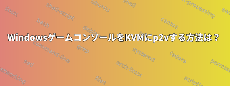 WindowsゲームコンソールをKVMにp2vする方法は？