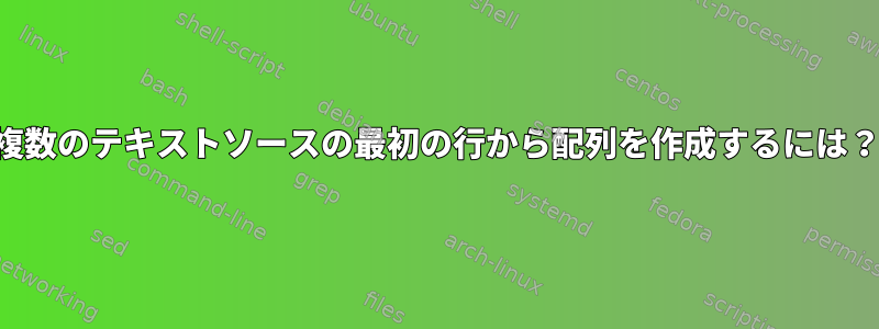 複数のテキストソースの最初の行から配列を作成するには？