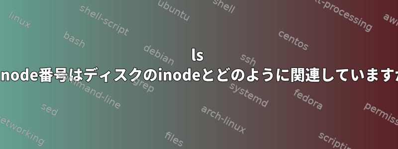 ls -iのinode番号はディスクのinodeとどのように関連していますか？