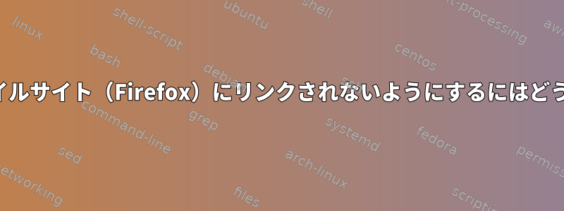 ウェブページがモバイルサイト（Firefox）にリンクされないようにするにはどうすればよいですか？