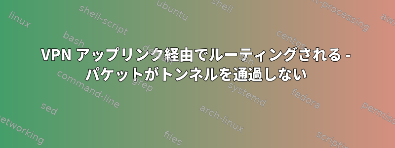 VPN アップリンク経由でルーティングされる - パケットがトンネルを通過しない