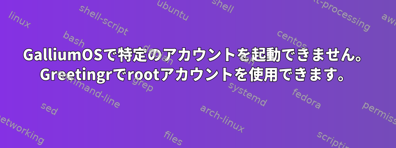 GalliumOSで特定のアカウントを起動できません。 Greetingrでrootアカウントを使用できます。