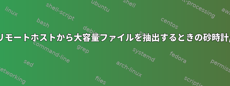 シェルのリモートホストから大容量ファイルを抽出するときの砂時計/進行状況