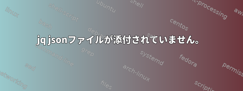 jq jsonファイルが添付されていません。