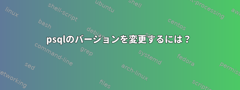 psqlのバージョンを変更するには？