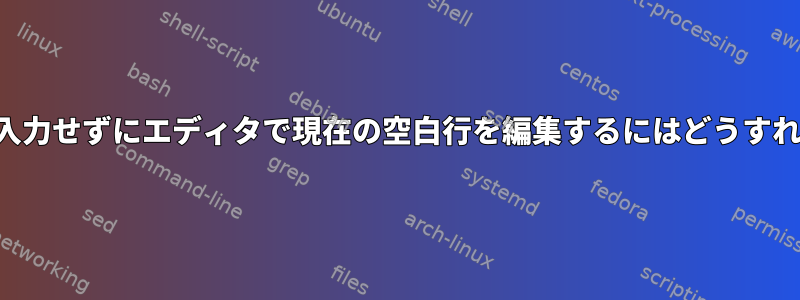 前のコマンドで入力せずにエディタで現在の空白行を編集するにはどうすればよいですか？