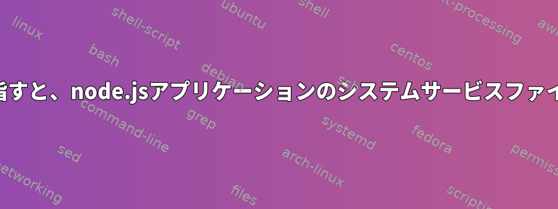 シェルスクリプトを指すと、node.jsアプリケーションのシステムサービスファイルが機能しません。