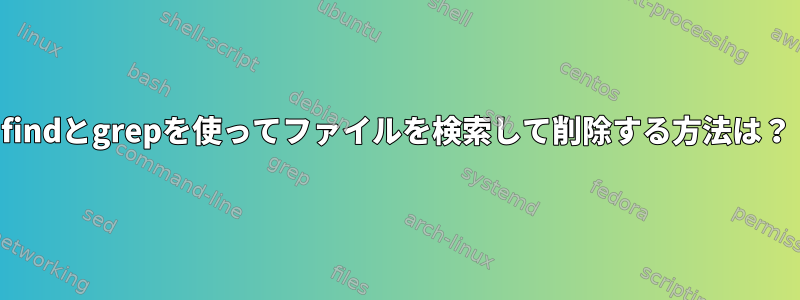 findとgrepを使ってファイルを検索して削除する方法は？