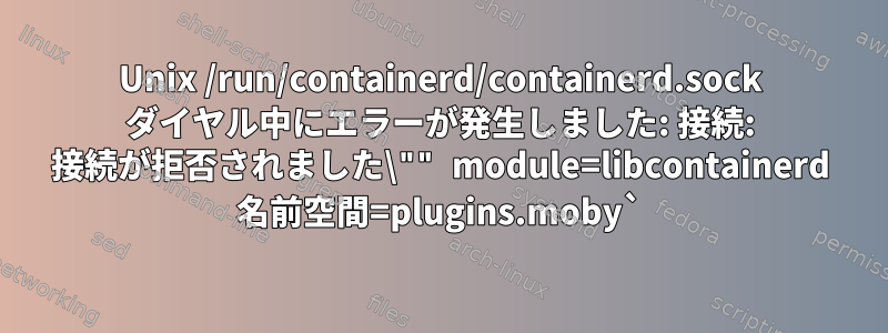 Unix /run/containerd/containerd.sock ダイヤル中にエラーが発生しました: 接続: 接続が拒否されました\"" module=libcontainerd 名前空間=plugins.moby`