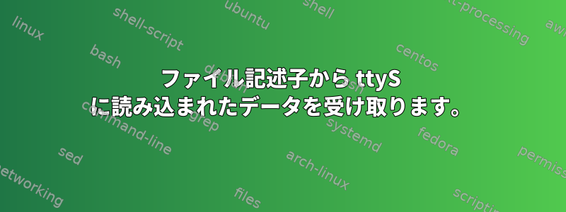 ファイル記述子から ttyS に読み込まれたデータを受け取ります。