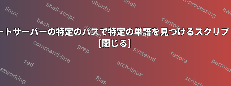 forループを使用して、リモートサーバーの特定のパスで特定の単語を見つけるスクリプトを作成したいと思います。 [閉じる]