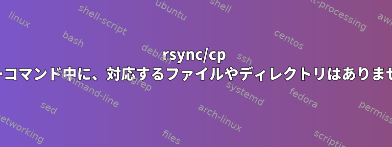 rsync/cp コピーコマンド中に、対応するファイルやディレクトリはありません。