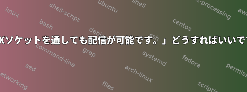 「UNIXソケットを通しても配信が可能です。」どうすればいいですか？