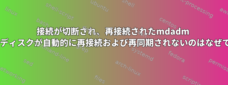 接続が切断され、再接続されたmdadm RAID1ディスクが自動的に再接続および再同期されないのはなぜですか?