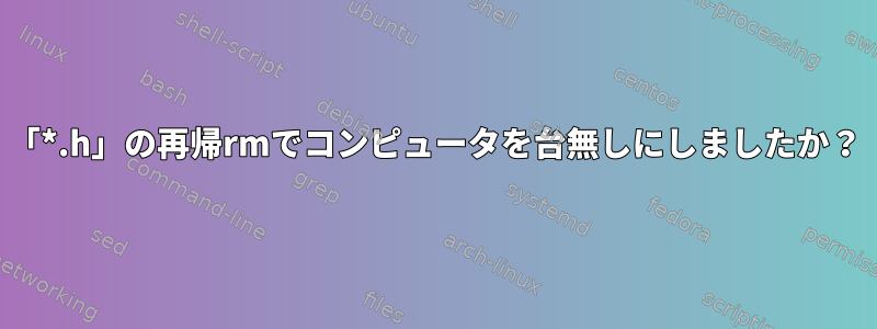 「*.h」の再帰rmでコンピュータを台無しにしましたか？