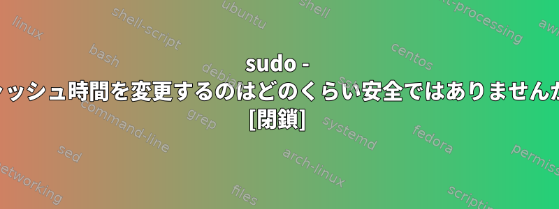 sudo - キャッシュ時間を変更するのはどのくらい安全ではありませんか？ [閉鎖]