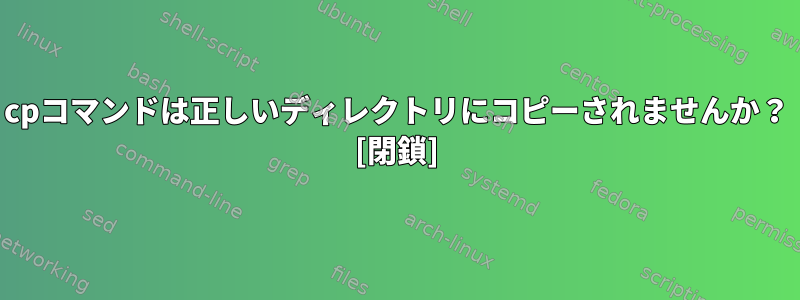 cpコマンドは正しいディレクトリにコピーされませんか？ [閉鎖]