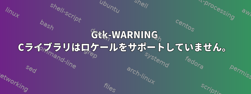 Gtk-WARNING Cライブラリはロケールをサポートしていません。