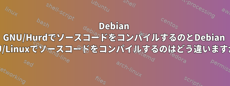 Debian GNU/HurdでソースコードをコンパイルするのとDebian GNU/Linuxでソースコードをコンパイルするのはどう違いますか？