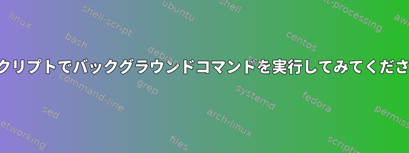 スクリプトでバックグラウンドコマンドを実行してみてください