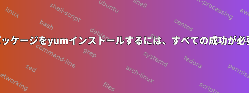 複数のパッケージをyumインストールするには、すべての成功が必要です。