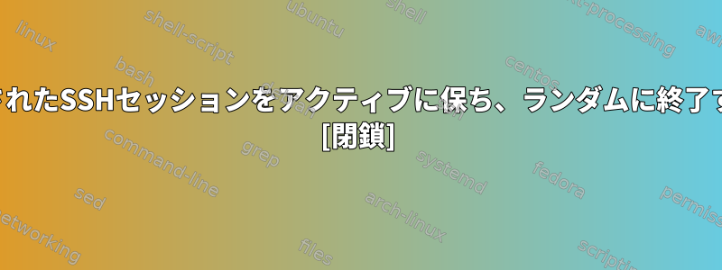 動的に転送されたSSHセッションをアクティブに保ち、ランダムに終了する方法は？ [閉鎖]