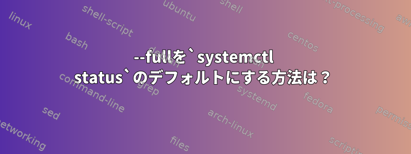 --fullを`systemctl status`のデフォルトにする方法は？