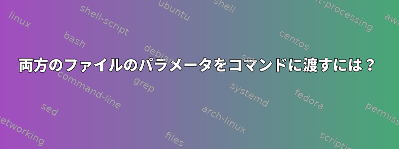 両方のファイルのパラメータをコマンドに渡すには？