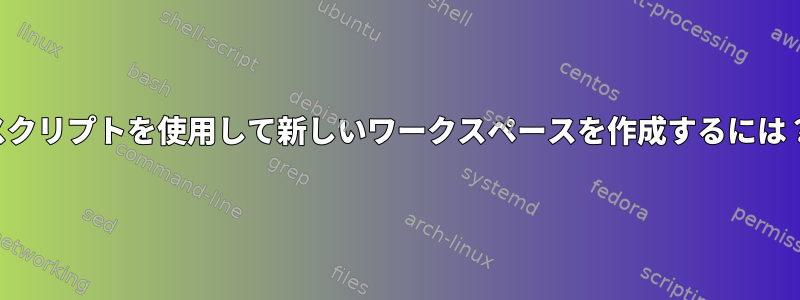 スクリプトを使用して新しいワークスペースを作成するには？