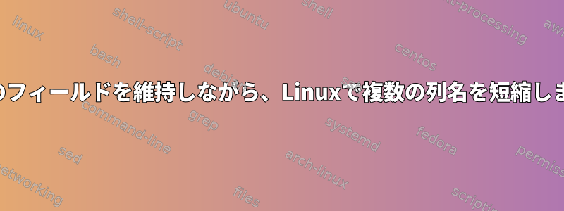 最後のフィールドを維持しながら、Linuxで複数の列名を短縮します。