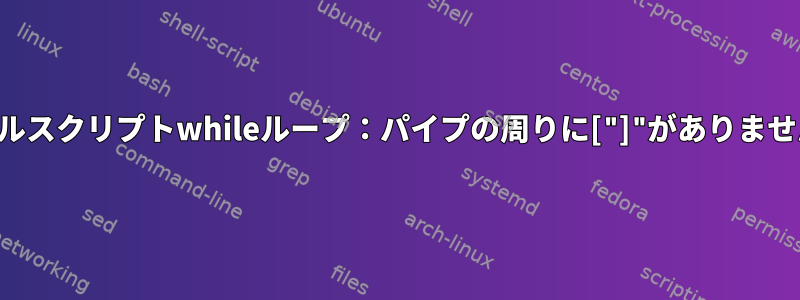 シェルスクリプトwhileループ：パイプの周りに["]"がありません。