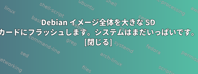 Debian イメージ全体を大きな SD カードにフラッシュします。システムはまだいっぱいです。 [閉じる]